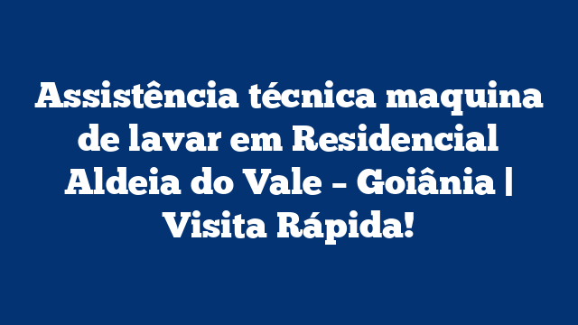 Assistência técnica maquina de lavar em Residencial Aldeia do Vale – Goiânia | Visita Rápida!