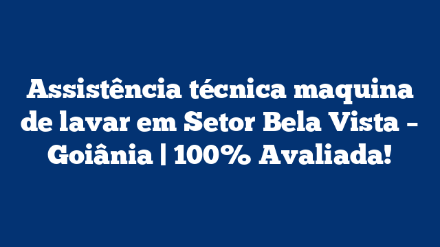 Assistência técnica maquina de lavar em Setor Bela Vista – Goiânia | 100% Avaliada!