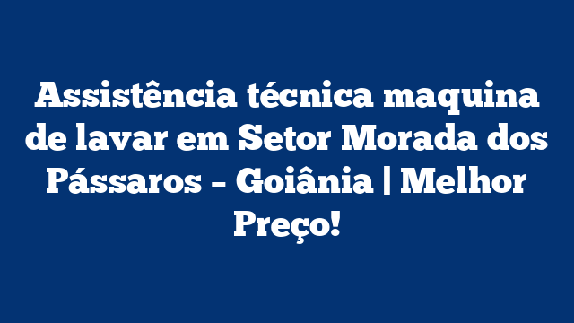 Assistência técnica maquina de lavar em Setor Morada dos Pássaros – Goiânia | Melhor Preço!