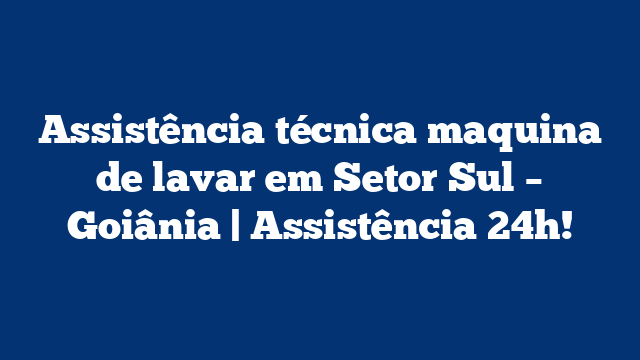 Assistência técnica maquina de lavar em Setor Sul – Goiânia | Assistência 24h!