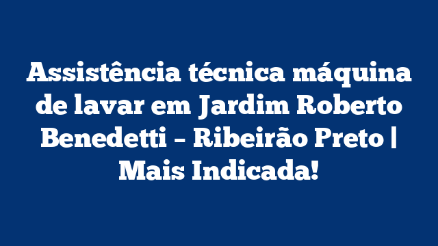 Assistência técnica máquina de lavar em Jardim Roberto Benedetti – Ribeirão Preto | Mais Indicada!