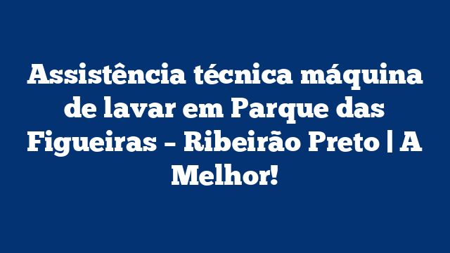 Assistência técnica máquina de lavar em Parque das Figueiras – Ribeirão Preto | A Melhor!