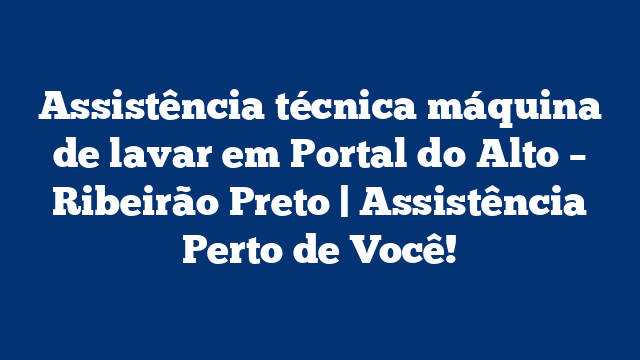 Assistência técnica máquina de lavar em Portal do Alto – Ribeirão Preto | Assistência Perto de Você!