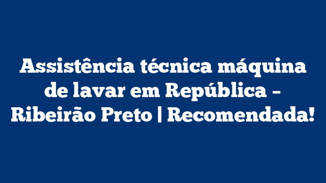 Assistência técnica máquina de lavar em República – Ribeirão Preto | Recomendada!