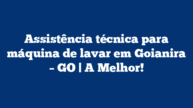 Assistência técnica para máquina de lavar em Goianira – GO | A Melhor!