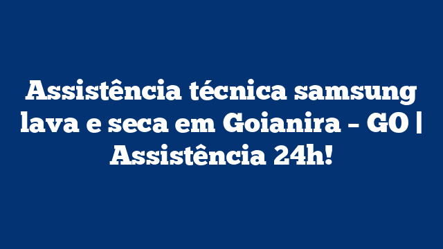 Assistência técnica samsung lava e seca em Goianira – GO | Assistência 24h!
