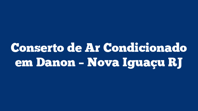 Conserto de Ar Condicionado em Danon – Nova Iguaçu RJ