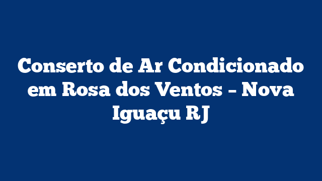 Conserto de Ar Condicionado em Rosa dos Ventos – Nova Iguaçu RJ