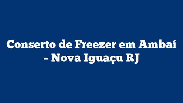 Conserto de Freezer em Ambaí – Nova Iguaçu RJ