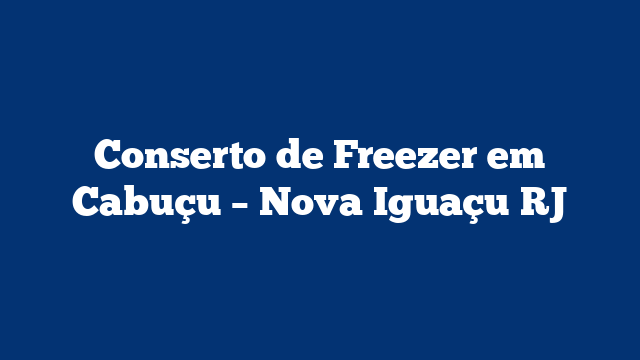 Conserto de Freezer em Cabuçu – Nova Iguaçu RJ