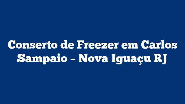 Conserto de Freezer em Carlos Sampaio – Nova Iguaçu RJ