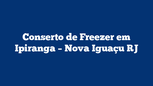 Conserto de Freezer em Ipiranga – Nova Iguaçu RJ