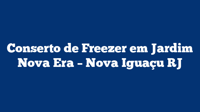 Conserto de Freezer em Jardim Nova Era – Nova Iguaçu RJ
