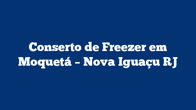 Conserto de Freezer em Moquetá – Nova Iguaçu RJ