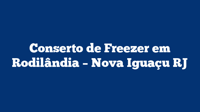 Conserto de Freezer em Rodilândia – Nova Iguaçu RJ