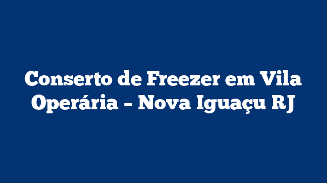 Conserto de Freezer em Vila Operária – Nova Iguaçu RJ