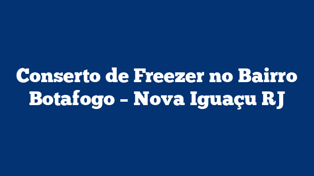 Conserto de Freezer no Bairro Botafogo – Nova Iguaçu RJ