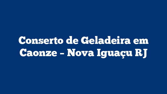 Conserto de Geladeira em Caonze – Nova Iguaçu RJ