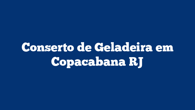 Conserto de Geladeira em Copacabana RJ