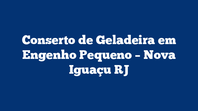 Conserto de Geladeira em Engenho Pequeno – Nova Iguaçu RJ