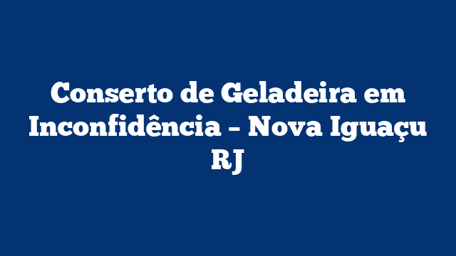 Conserto de Geladeira em Inconfidência – Nova Iguaçu RJ