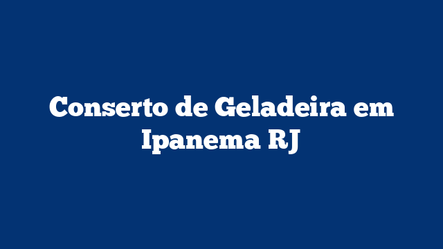 Conserto de Geladeira em Ipanema RJ