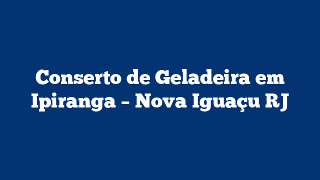 Conserto de Geladeira em Ipiranga – Nova Iguaçu RJ