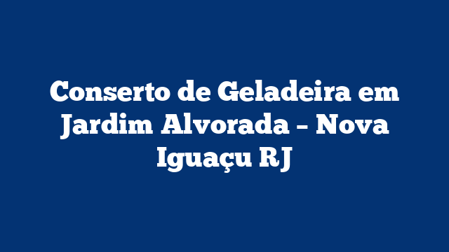 Conserto de Geladeira em Jardim Alvorada – Nova Iguaçu RJ