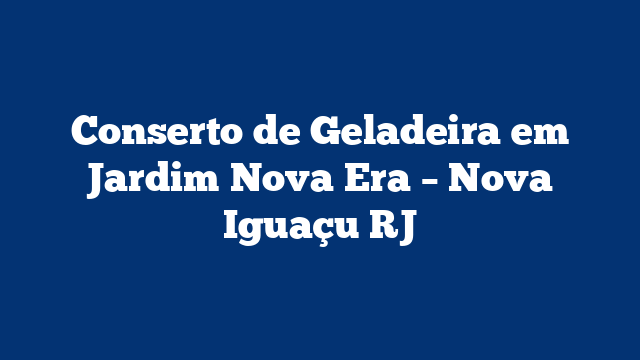 Conserto de Geladeira em Jardim Nova Era – Nova Iguaçu RJ