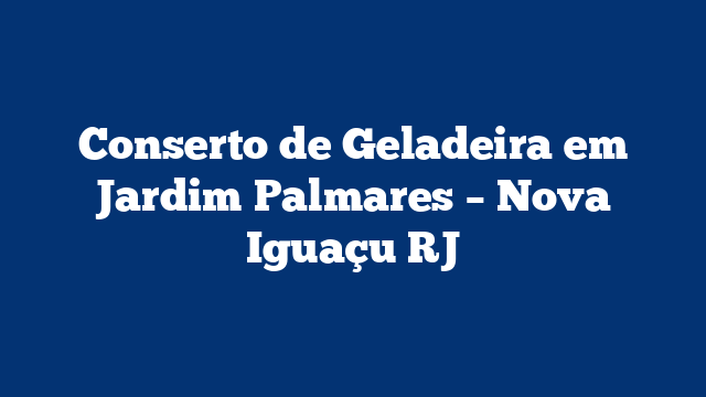Conserto de Geladeira em Jardim Palmares – Nova Iguaçu RJ