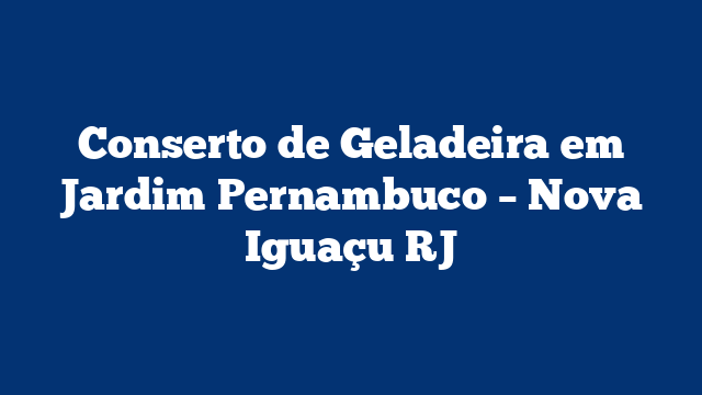 Conserto de Geladeira em Jardim Pernambuco – Nova Iguaçu RJ