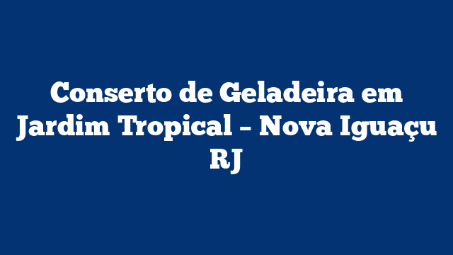 Conserto de Geladeira em Jardim Tropical – Nova Iguaçu RJ