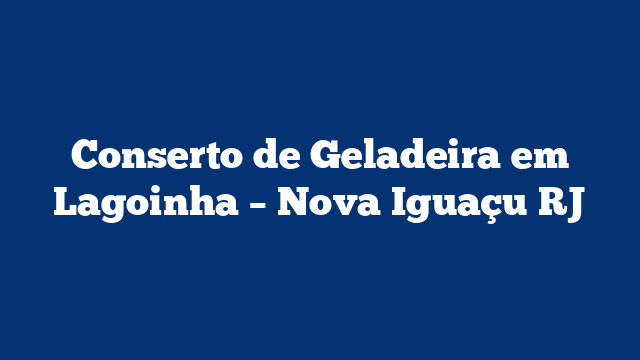 Conserto de Geladeira em Lagoinha – Nova Iguaçu RJ