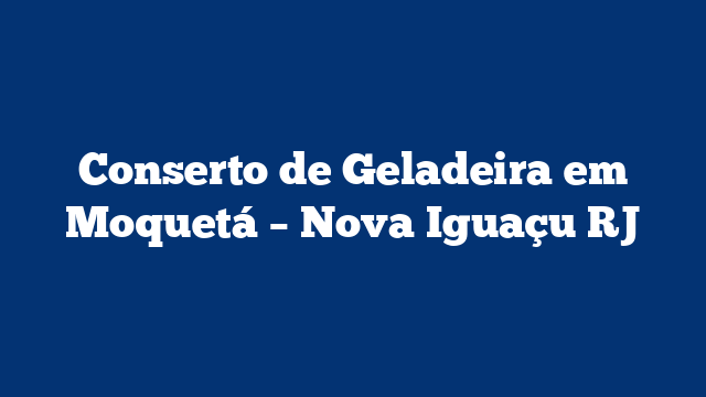 Conserto de Geladeira em Moquetá – Nova Iguaçu RJ