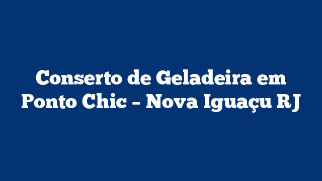 Conserto de Geladeira em Ponto Chic – Nova Iguaçu RJ