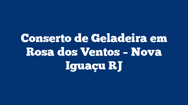 Conserto de Geladeira em Rosa dos Ventos – Nova Iguaçu RJ