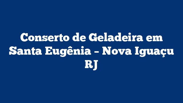 Conserto de Geladeira em Santa Eugênia – Nova Iguaçu RJ