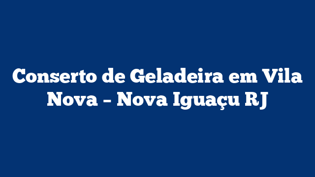 Conserto de Geladeira em Vila Nova – Nova Iguaçu RJ