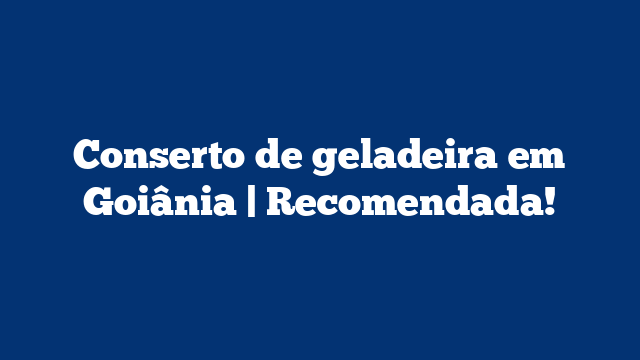 Conserto de geladeira em Goiânia | Recomendada!
