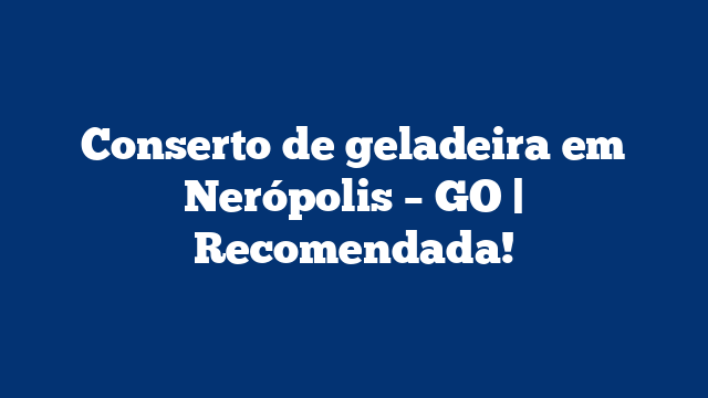 Conserto de geladeira em Nerópolis – GO | Recomendada!
