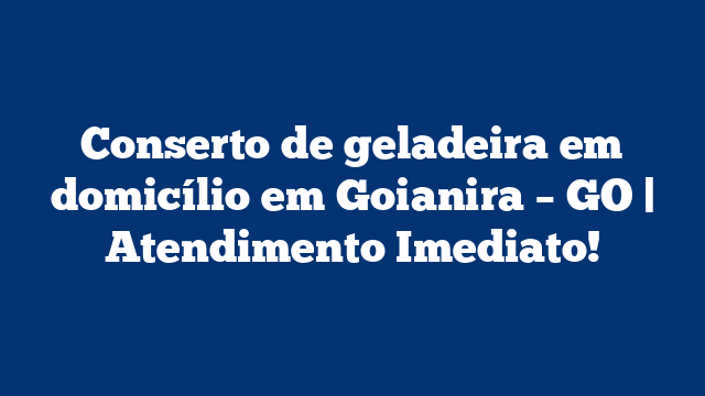Conserto de geladeira em domicílio em Goianira – GO | Atendimento Imediato!