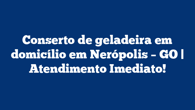 Conserto de geladeira em domicílio em Nerópolis – GO | Atendimento Imediato!
