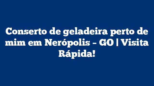 Conserto de geladeira perto de mim em Nerópolis – GO | Visita Rápida!