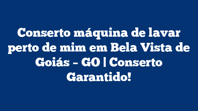 Conserto máquina de lavar perto de mim em Bela Vista de Goiás – GO | Conserto Garantido!