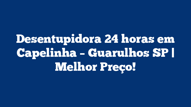 Desentupidora 24 horas em Capelinha – Guarulhos SP | Melhor Preço!