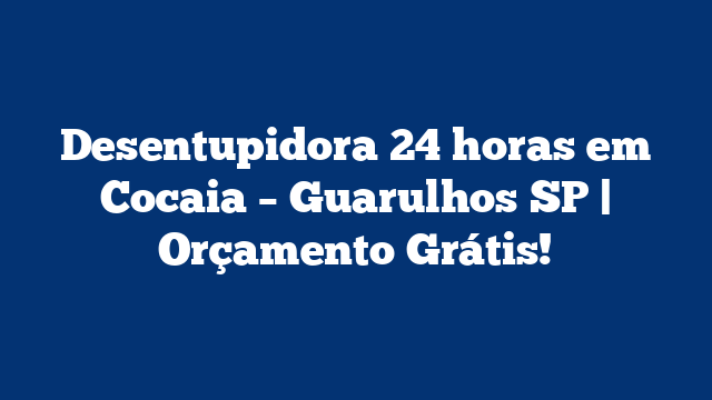 Desentupidora 24 horas em Cocaia – Guarulhos SP | Orçamento Grátis!