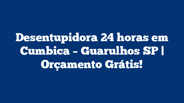 Desentupidora 24 horas em Cumbica – Guarulhos SP | Orçamento Grátis!