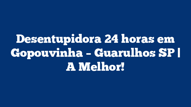 Desentupidora 24 horas em Gopouvinha – Guarulhos SP | A Melhor!