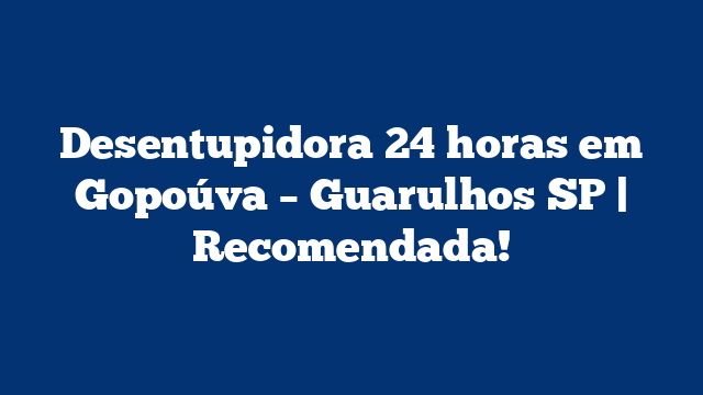 Desentupidora 24 horas em Gopoúva – Guarulhos SP | Recomendada!