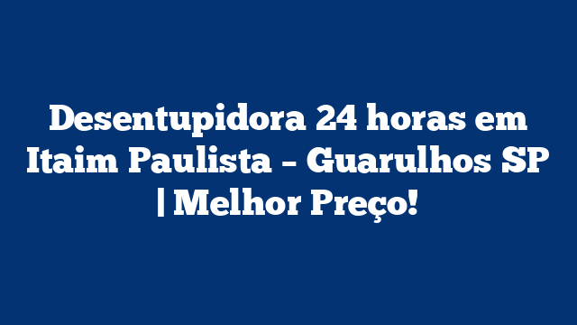 Desentupidora 24 horas em Itaim Paulista – Guarulhos SP | Melhor Preço!
